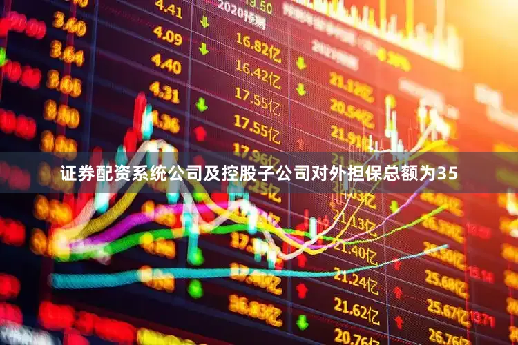 证券配资系统公司及控股子公司对外担保总额为35