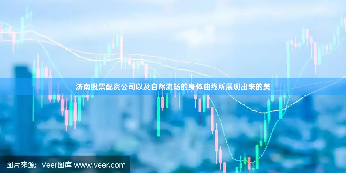 济南股票配资公司以及自然流畅的身体曲线所展现出来的美