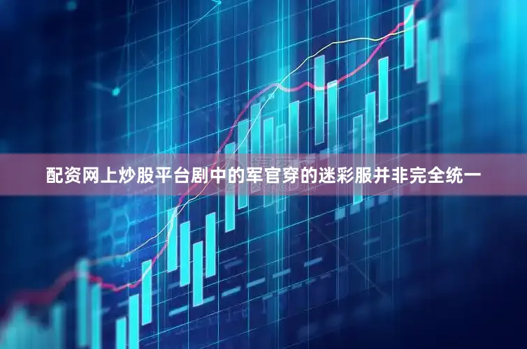 配资网上炒股平台剧中的军官穿的迷彩服并非完全统一