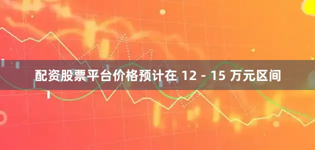 配资股票平台价格预计在 12 - 15 万元区间