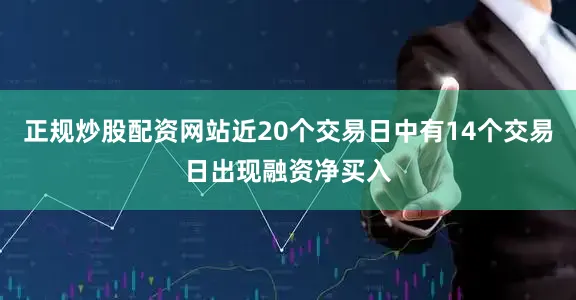 正规炒股配资网站近20个交易日中有14个交易日出现融资净买入