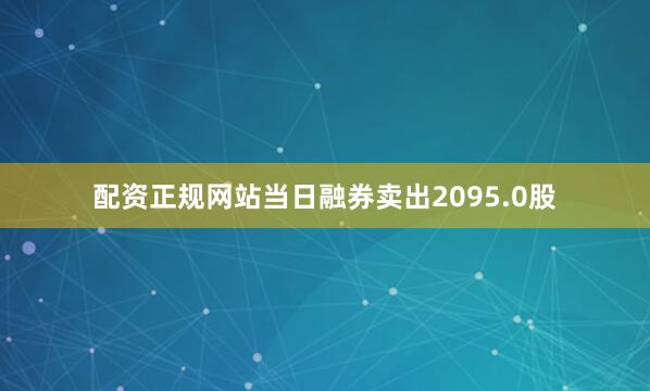 配资正规网站当日融券卖出2095.0股
