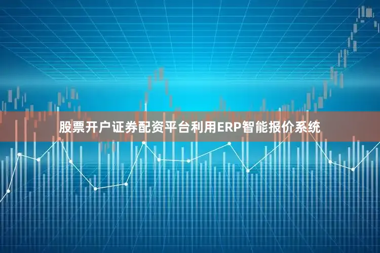 股票开户证券配资平台利用ERP智能报价系统