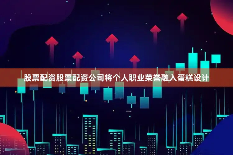 股票配资股票配资公司将个人职业荣誉融入蛋糕设计