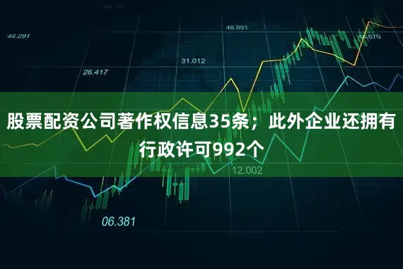 股票配资公司著作权信息35条；此外企业还拥有行政许可992个