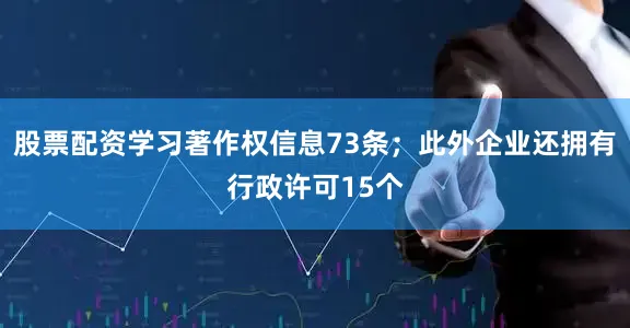 股票配资学习著作权信息73条；此外企业还拥有行政许可15个