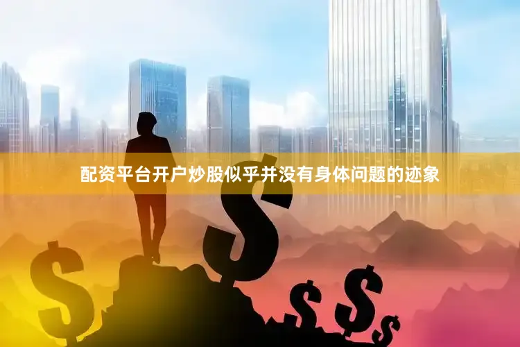 配资平台开户炒股似乎并没有身体问题的迹象