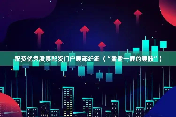 配资优秀股票配资门户腰部纤细（“盈盈一握的腰肢”）