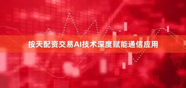 按天配资交易AI技术深度赋能通信应用