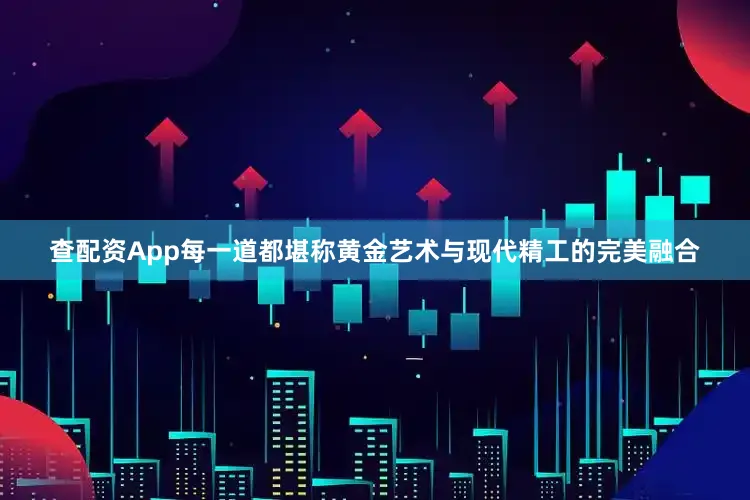 查配资App每一道都堪称黄金艺术与现代精工的完美融合