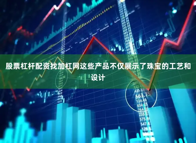 股票杠杆配资找加杠网这些产品不仅展示了珠宝的工艺和设计