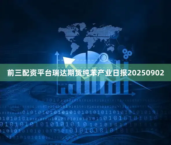 前三配资平台瑞达期货纯苯产业日报20250902