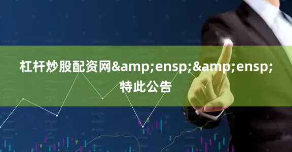 杠杆炒股配资网&ensp;&ensp;特此公告