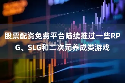 股票配资免费平台陆续推过一些RPG、SLG和二次元养成类游戏