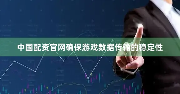 中国配资官网确保游戏数据传输的稳定性