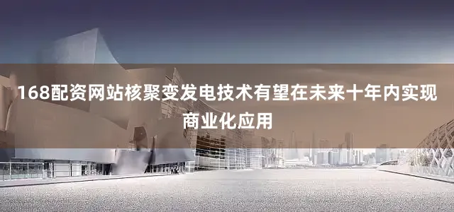 168配资网站核聚变发电技术有望在未来十年内实现商业化应用