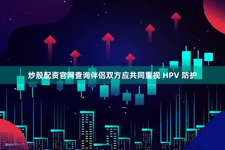 炒股配资官网查询伴侣双方应共同重视 HPV 防护
