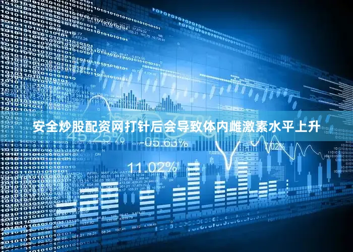 安全炒股配资网打针后会导致体内雌激素水平上升