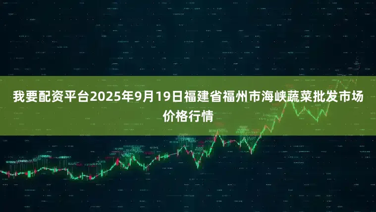 我要配资平台2025年9月19日福建省福州市海峡蔬菜批发市场价格行情