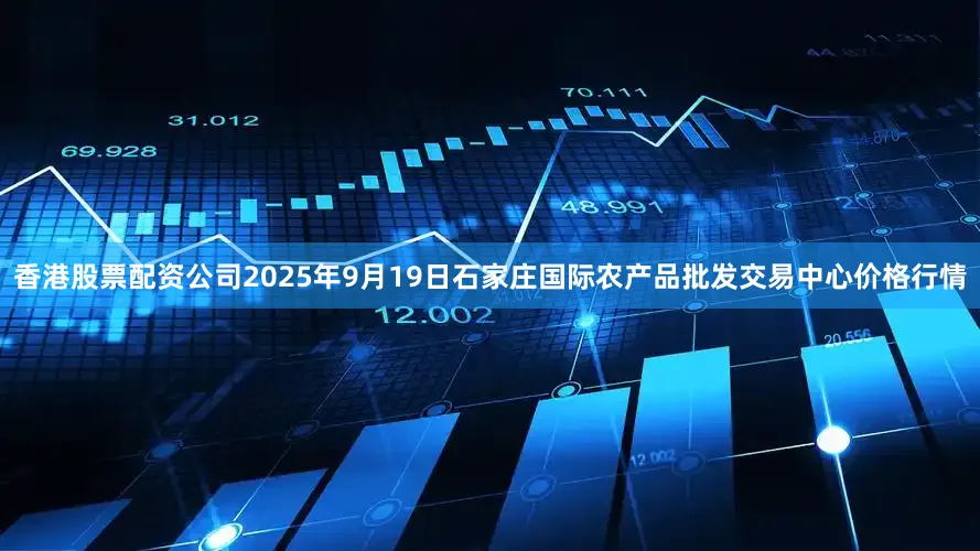 香港股票配资公司2025年9月19日石家庄国际农产品批发交易中心价格行情
