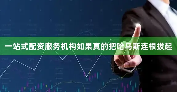 一站式配资服务机构如果真的把哈马斯连根拔起