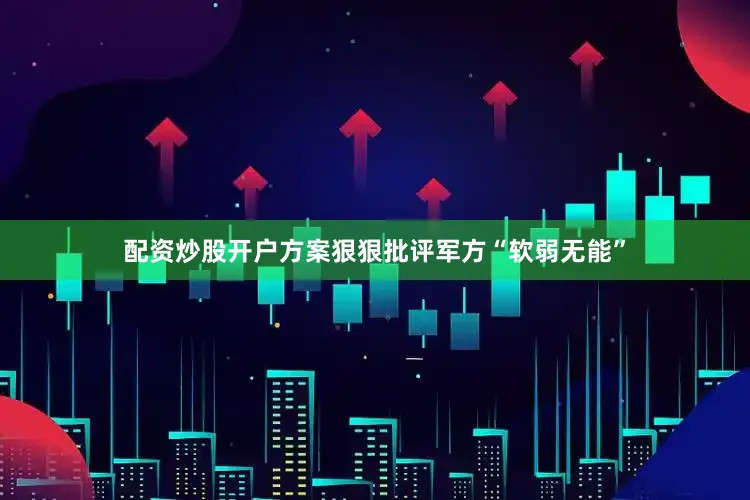 配资炒股开户方案狠狠批评军方“软弱无能”