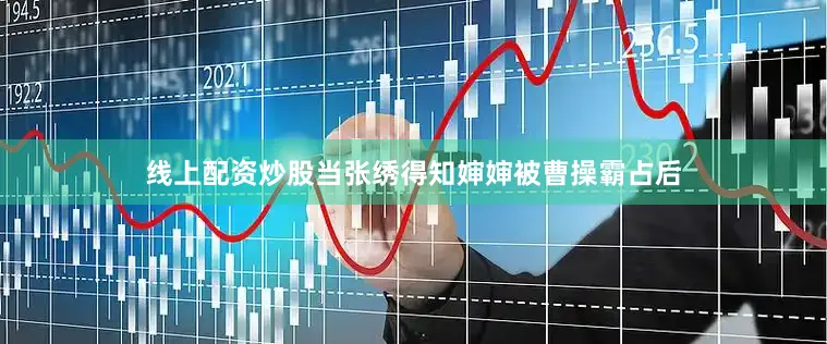 线上配资炒股当张绣得知婶婶被曹操霸占后