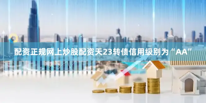 配资正规网上炒股配资天23转债信用级别为“AA”