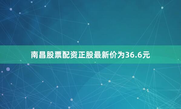 南昌股票配资正股最新价为36.6元