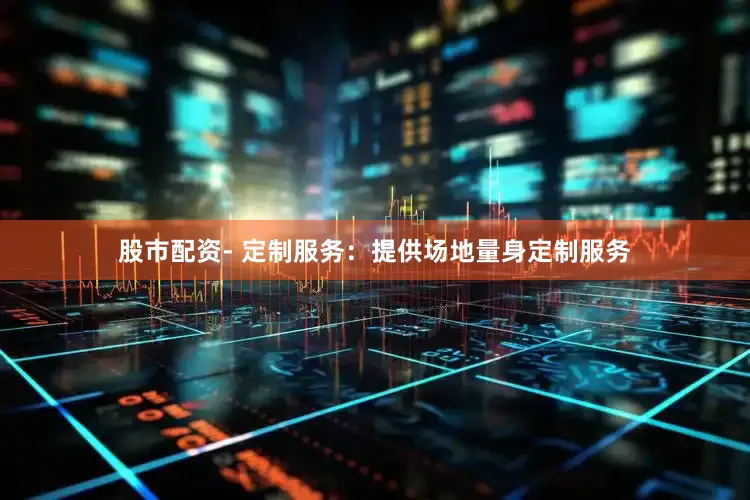 股市配资- 定制服务：提供场地量身定制服务