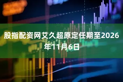 股指配资网艾久超原定任期至2026年11月6日