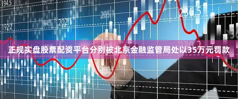 正规实盘股票配资平台分别被北京金融监管局处以35万元罚款